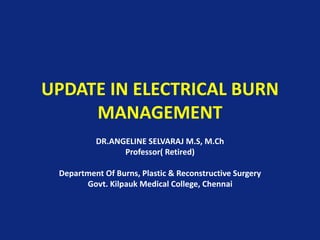 UPDATE IN ELECTRICAL BURN
MANAGEMENT
DR.ANGELINE SELVARAJ M.S, M.Ch
Professor( Retired)
Department Of Burns, Plastic & Reconstructive Surgery
Govt. Kilpauk Medical College, Chennai
 