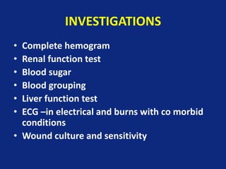 INVESTIGATIONS
• Complete hemogram
• Renal function test
• Blood sugar
• Blood grouping
• Liver function test
• ECG –in electrical and burns with co morbid
conditions
• Wound culture and sensitivity
 