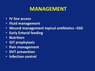 MANAGEMENT
• IV line access
• Fluid management
• Wound management topical antibiotics –SSD
• Early Enteral feeding
• Nutrition
• GIT prophylaxis
• Pain management
• DVT prevention
• Infection control
 