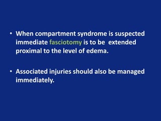• When compartment syndrome is suspected
immediate fasciotomy is to be extended
proximal to the level of edema.
• Associated injuries should also be managed
immediately.
 