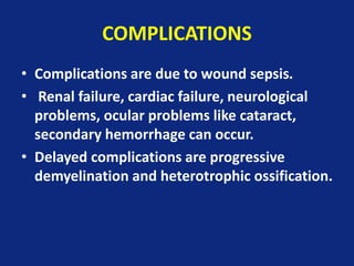COMPLICATIONS
• Complications are due to wound sepsis.
• Renal failure, cardiac failure, neurological
problems, ocular problems like cataract,
secondary hemorrhage can occur.
• Delayed complications are progressive
demyelination and heterotrophic ossification.
 