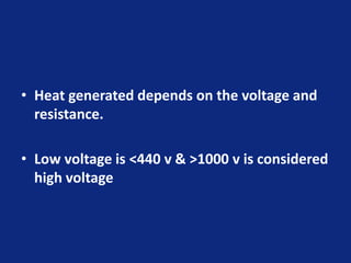 • Heat generated depends on the voltage and
resistance.
• Low voltage is <440 v & >1000 v is considered
high voltage
 