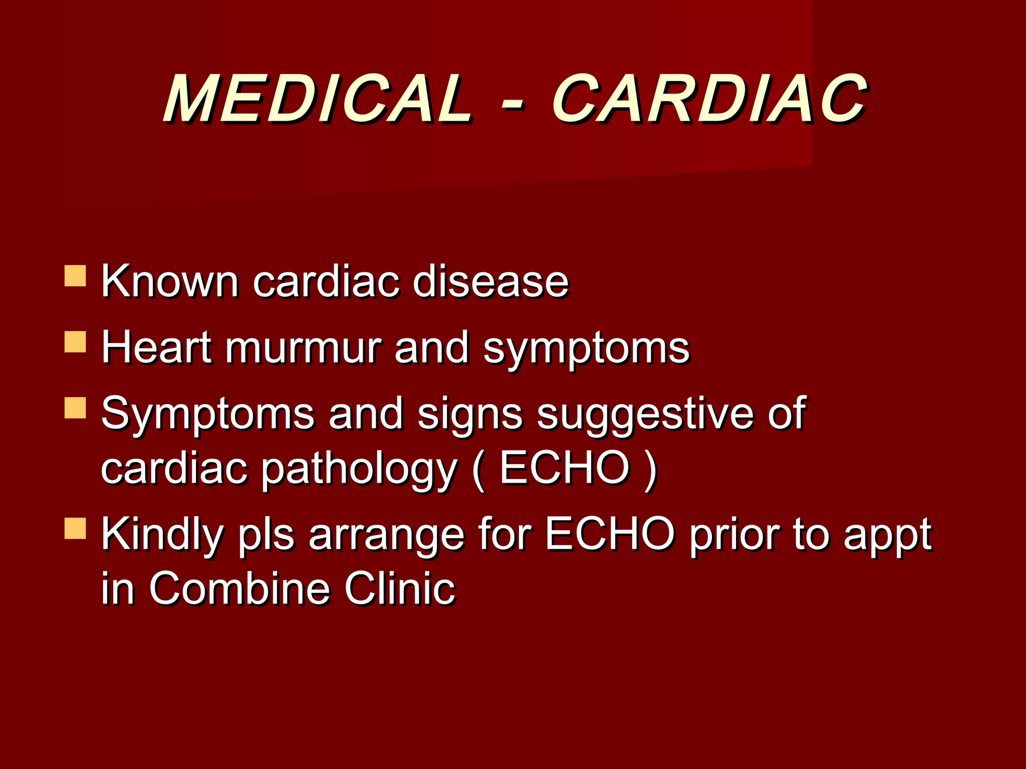 MEDICAL - CARDIACMEDICAL - CARDIAC
 Known cardiac diseaseKnown cardiac disease
 Heart murmur and symptomsHeart murmur and symptoms
 Symptoms and signs suggestive ofSymptoms and signs suggestive of
cardiac pathology ( ECHO )cardiac pathology ( ECHO )
 Kindly pls arrange for ECHO prior to apptKindly pls arrange for ECHO prior to appt
in Combine Clinicin Combine Clinic
 