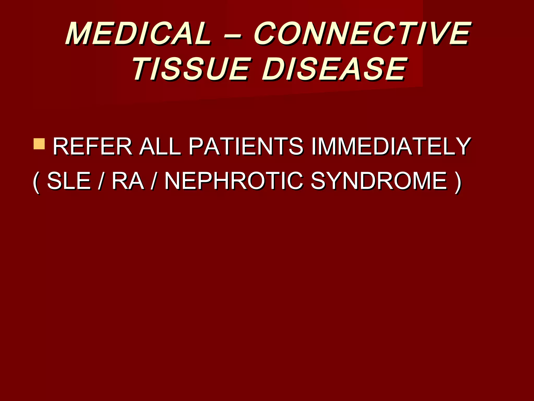 MEDICAL – CONNECTIVEMEDICAL – CONNECTIVE
TISSUE DISEASETISSUE DISEASE
 REFER ALL PATIENTS IMMEDIATELYREFER ALL PATIENTS IMMEDIATELY
( SLE / RA / NEPHROTIC SYNDROME )( SLE / RA / NEPHROTIC SYNDROME )
 