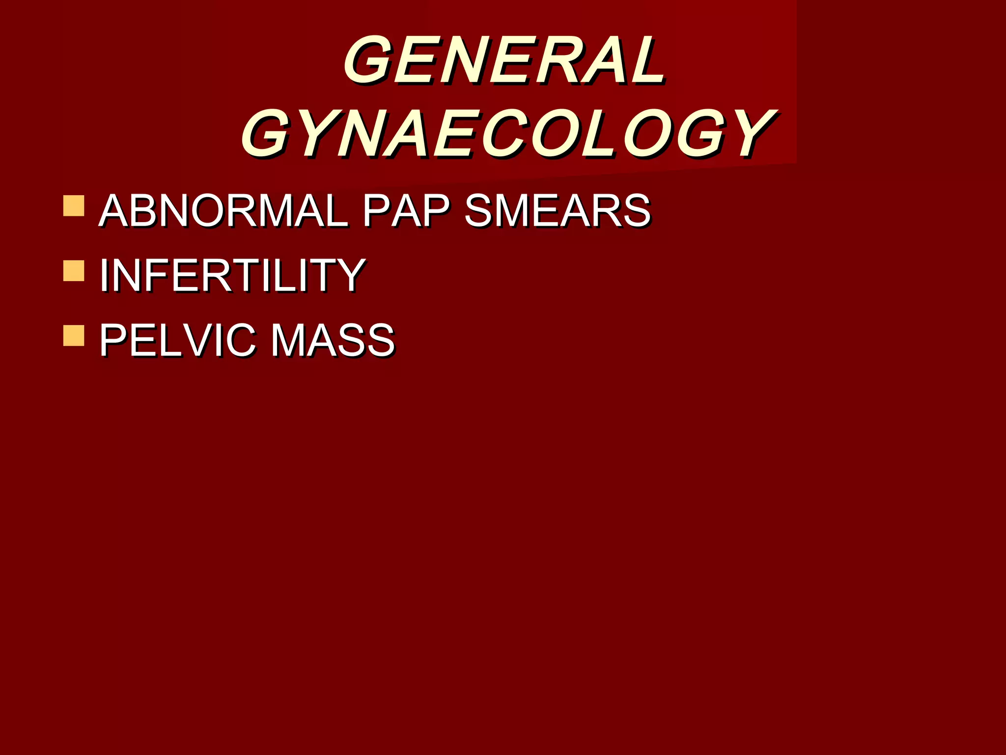 GENERALGENERAL
GYNAECOLOGYGYNAECOLOGY
 ABNORMAL PAP SMEARSABNORMAL PAP SMEARS
 INFERTILITYINFERTILITY
 PELVIC MASSPELVIC MASS
 