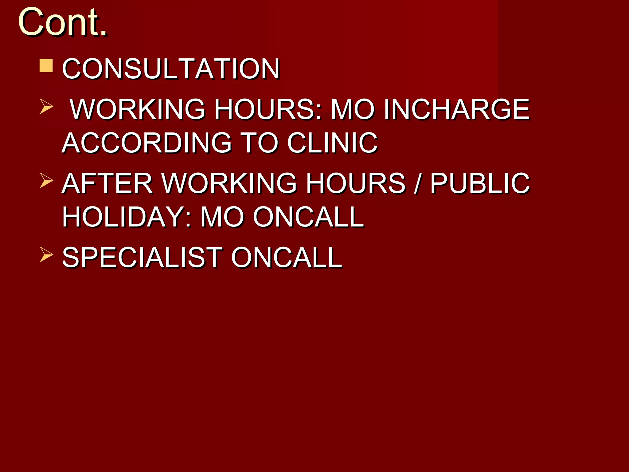 Cont.Cont.
 CONSULTATIONCONSULTATION
 WORKING HOURS: MO INCHARGEWORKING HOURS: MO INCHARGE
ACCORDING TO CLINICACCORDING TO CLINIC
 AFTER WORKING HOURS / PUBLICAFTER WORKING HOURS / PUBLIC
HOLIDAY: MO ONCALLHOLIDAY: MO ONCALL
 SPECIALIST ONCALLSPECIALIST ONCALL
 