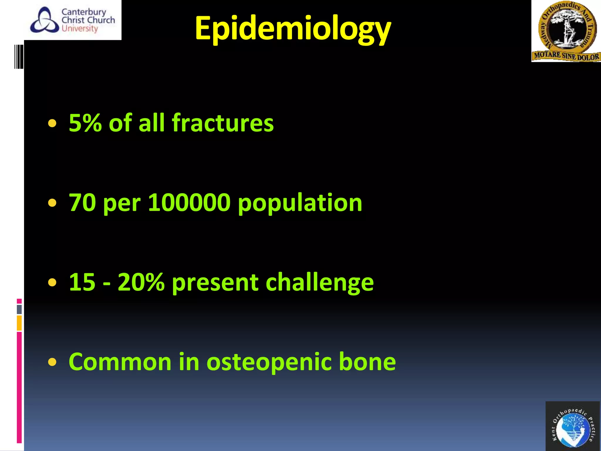 Epidemiology
• 5% of all fractures
• 70 per 100000 population
• 15 - 20% present challenge
• Common in osteopenic bone
 