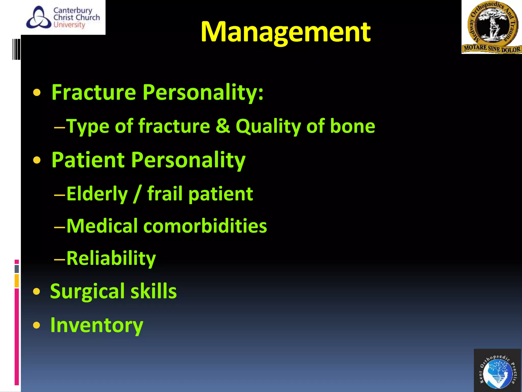 Management
• Fracture Personality:
–Type of fracture & Quality of bone
• Patient Personality
–Elderly / frail patient
–Medical comorbidities
–Reliability
• Surgical skills
• Inventory
 