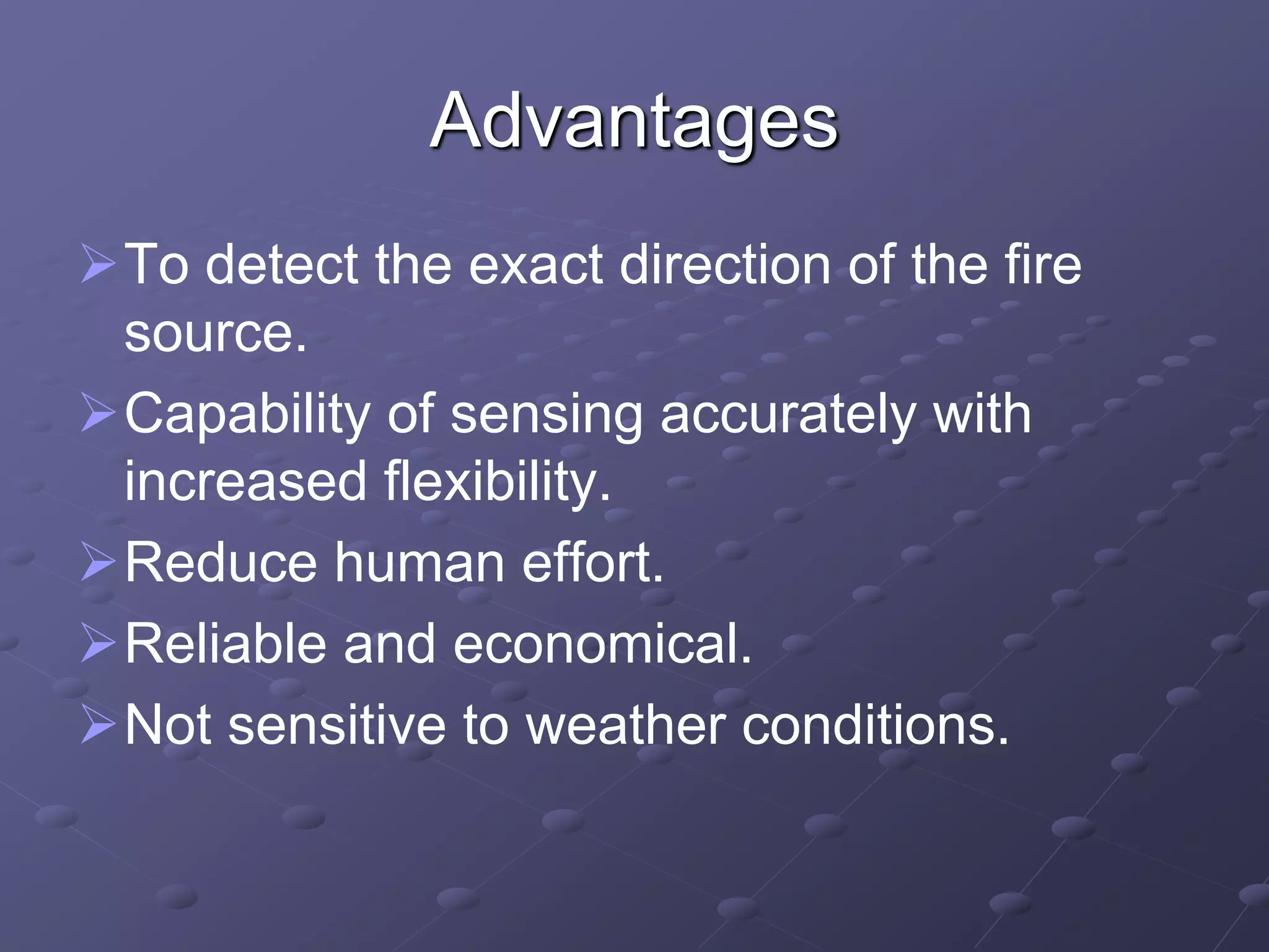 Advantages
To detect the exact direction of the fire
source.
Capability of sensing accurately with
increased flexibility.
Reduce human effort.
Reliable and economical.
Not sensitive to weather conditions.
 