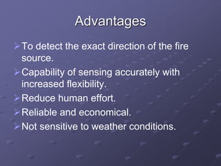 Advantages
To detect the exact direction of the fire
source.
Capability of sensing accurately with
increased flexibility.
Reduce human effort.
Reliable and economical.
Not sensitive to weather conditions.
 