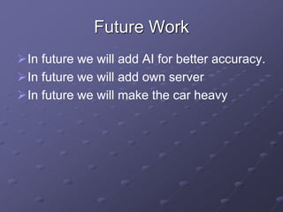Future Work
In future we will add AI for better accuracy.
In future we will add own server
In future we will make the car heavy
 