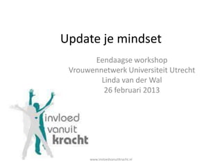 Update je mindset
       Eendaagse workshop
 Vrouwennetwerk Universiteit Utrecht
         Linda van der Wal
          26 februari 2013




      www.invloedvanuitkracht.nl
 
