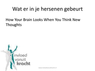 Wat er in je hersenen gebeurt
How Your Brain Looks When You Think New
Thoughts




                 www.invloedvanuitkrach...
