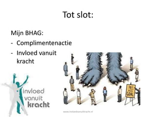 Tot slot:
Mijn BHAG:
- Complimentenactie
- Invloed vanuit
  kracht




                www.invloedvanuitkracht.nl
 
