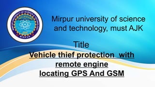 Mirpur university of science
and technology, must AJK
Vehicle thief protection with
remote engine
locating GPS And GSM
Title
 