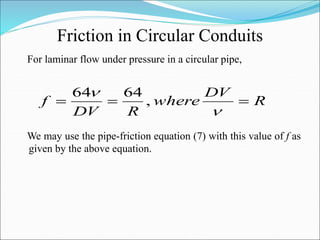 Friction in Circular Conduits
For laminar flow under pressure in a circular pipe,
We may use the pipe-friction equation (7) with this value of f as
given by the above equation.
R
DV
where
R
DV
f 




,
64
64
 