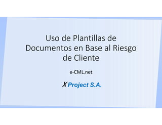 Uso de Plantillas de
Documentos en Base al Riesgo
de Cliente
e-CML.net
XProject S.A.
 