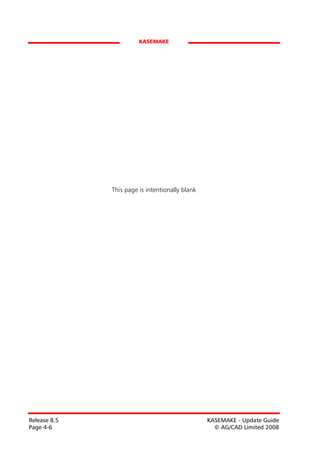 KASEMAKE




              This page is intentionally blank




Release 8.5                                      KASEMAKE - Update Guide
Page 4-6                                           © AG/CAD Limited 2008
 