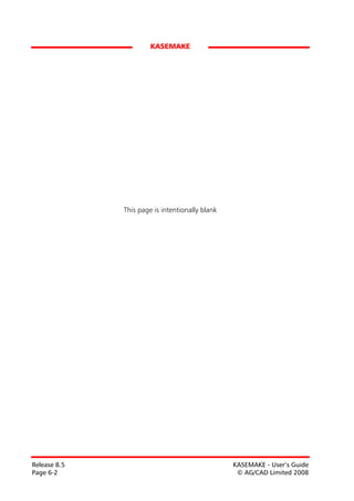 KASEMAKE




              This page is intentionally blank




Release 8.5                                      KASEMAKE - User’s Guide
Page 6-2                                          © AG/CAD Limited 2008
 