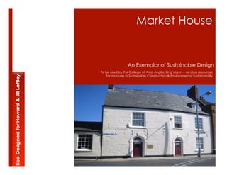 Market House


                 An Exemplar of Sustainable Design
To be used by the College of West Anglia, Kings Lynn C as class resources
   For modules in Sustainable Construction & Environmental Sustainability
 