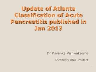 Update of Atlanta
Classification of Acute
Pancreatitis published in
Jan 2013
Dr Priyanka Vishwakarma
Secondary DNB Resident
1
 