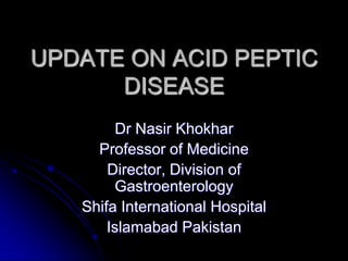UPDATE ON ACID PEPTIC
DISEASE
Dr Nasir Khokhar
Professor of Medicine
Director, Division of
Gastroenterology
Shifa International Hospital
Islamabad Pakistan
 