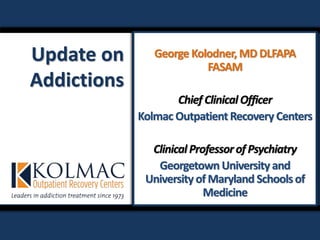 Update on
Addictions
George Kolodner, MD DLFAPA
FASAM
Chief ClinicalOfficer
Kolmac OutpatientRecovery Centers
ClinicalProfessorof Psychiatry
Georgetown University and
University of Maryland Schoolsof
Medicine
 