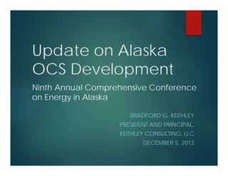 Update on Alaska
OCS Development
Ninth Annual Comprehensive Conference
on Energy in Alaska
BRADFORD G. KEITHLEY
PRESIDENT AND PRINCIPAL,
KEITHLEY CONSULTING, LLC
DECEMBER 5, 2013

 