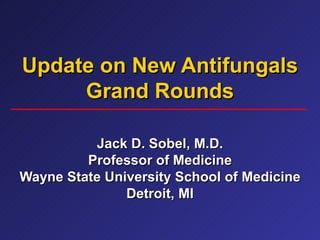 Update on New Antifungals Grand Rounds Jack D. Sobel, M.D. Professor of Medicine Wayne State University School of Medicine Detroit, MI 
