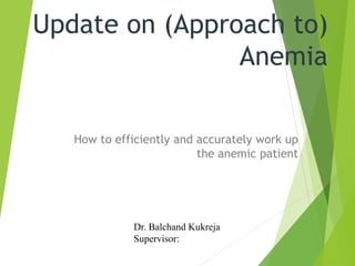 Update on (Approach to)
Anemia
How to efficiently and accurately work up
the anemic patient
Dr. Balchand Kukreja
Supervisor:
 