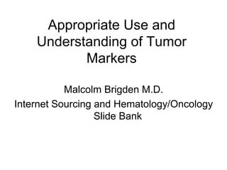 Appropriate Use and
Understanding of Tumor
Markers
Malcolm Brigden M.D.
Internet Sourcing and Hematology/Oncology
Slide Bank
 