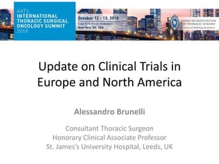 Update	on	Clinical	Trials	in	
Europe	and	North	America	
Alessandro	Brunelli	
	
Consultant	Thoracic	Surgeon	
Honorary	Clinical	Associate	Professor	
St.	James’s	University	Hospital,	Leeds,	UK	
 