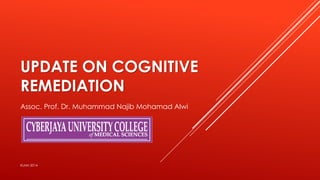 UPDATE ON COGNITIVE
REMEDIATION
Assoc. Prof. Dr. Muhammad Najib Mohamad Alwi
KLMH 2014
 