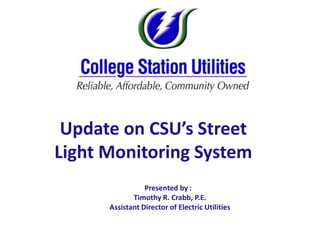 “Update on the Expansion of CSU’s Underground Electric System”
          Update on CSU’s Street
         Light Monitoring System
                                Presented by :
                            Timothy R. Crabb, P.E.
                     Assistant Director of Electric Utilities
 