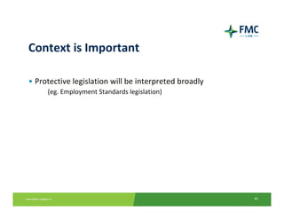 Context is Important

• Protective legislation will be interpreted broadly
     (eg. Employment Standards legislation)




                                                       45
 