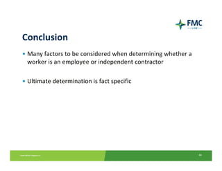 Conclusion
• Many factors to be considered when determining whether a 
  worker is an employee or independent contractor

• Ultimate determination is fact specific




                                                              46
 