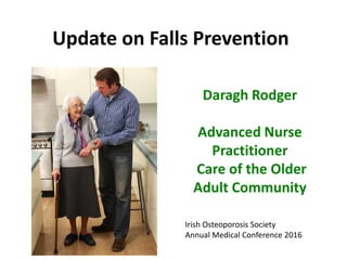 Update on Falls Prevention
Daragh Rodger
Advanced Nurse
Practitioner
Care of the Older
Adult Community
Irish Osteoporosis Society
Annual Medical Conference 2016
 