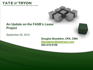 An Update on the FASB’s Lease
Project

September 25, 2012
                     Douglas Boedeker, CPA, CMA
                     Dboedeker@tatetryon.com
                     202-419-5106
 