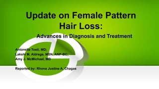 Update on Female Pattern
Hair Loss:
Advances in Diagnosis and Treatment
Antonella Tosti, MD;
Lakshi M. Aldrege, MSN, ANP-BC;
Amy J. McMichael, MD
Reported by: Rhona Justine A. Chagas
 