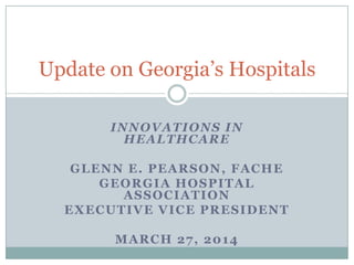 INNOVATIONS IN
HEALTHCARE
GLENN E. PEARSON, FACHE
GEORGIA HOSPITAL
ASSOCIATION
EXECUTIVE VICE PRESIDENT
MARCH 27, 2014
Update on Georgia’s Hospitals
 