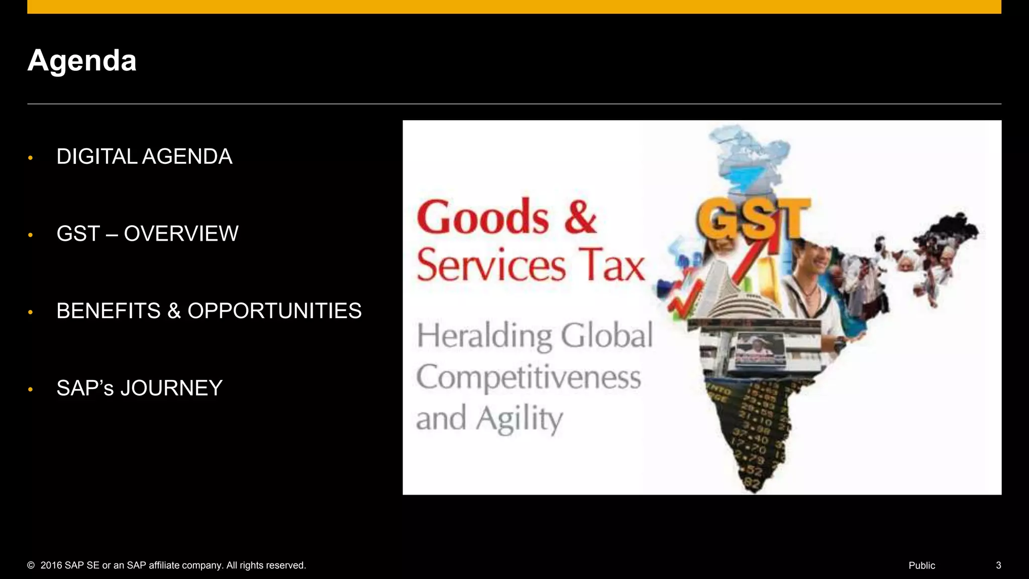 © 2016 SAP SE or an SAP affiliate company. All rights reserved. 3Public
Agenda
• DIGITAL AGENDA
• GST – OVERVIEW
• BENEFITS & OPPORTUNITIES
• SAP’s JOURNEY
 
