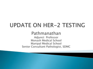 UPDATE ON HER-2 TESTING Pathmanathan Adjunct  Professor  MonashMedical School ManipalMedical School Senior Consultant Pathologist, SDMC  