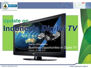 © Satriyo Dharmanto 2016 Business Opportunities in Digital TV
Satriyo Dharmanto
Business Opportunities in Digital TV
Jakarta, 30 Aug 2016
 