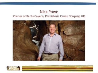 Nick Powe
Owner of Kents Cavern, Prehistoric Caves, Torquay, UK
 
