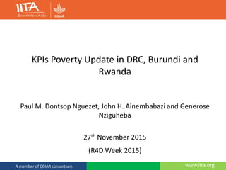 www.iita.orgA member of CGIAR consortium
KPIs Poverty Update in DRC, Burundi and
Rwanda
Paul M. Dontsop Nguezet, John H. Ainembabazi and Generose
Nziguheba
27th November 2015
(R4D Week 2015)
 