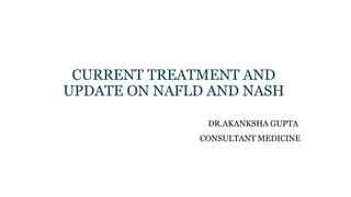 CURRENT TREATMENT AND
UPDATE ON NAFLD AND NASH
DR.AKANKSHA GUPTA
CONSULTANT MEDICINE
 