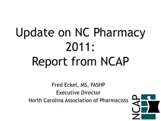 Update on NC Pharmacy
        2011:
  Report from NCAP
           Fred Eckel, MS, FASHP
             Executive Director
  North Carolina Association of Pharmacists
 