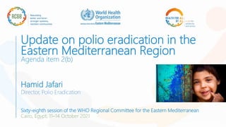 Update on polio eradication in the
Eastern Mediterranean Region
Agenda item 2(b)
Hamid Jafari
Director, Polio Eradication
Sixty-eighth session of the WHO Regional Committee for the Eastern Mediterranean
Cairo, Egypt, 11–14 October 2021
 
