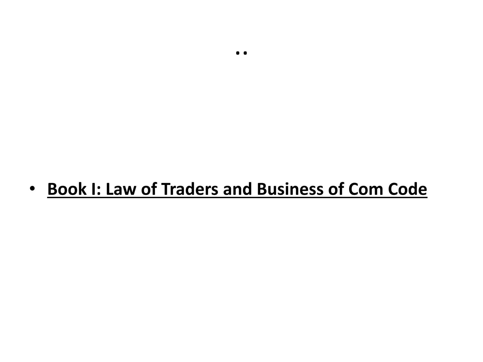 ..
• Book I: Law of Traders and Business of Com Code
 