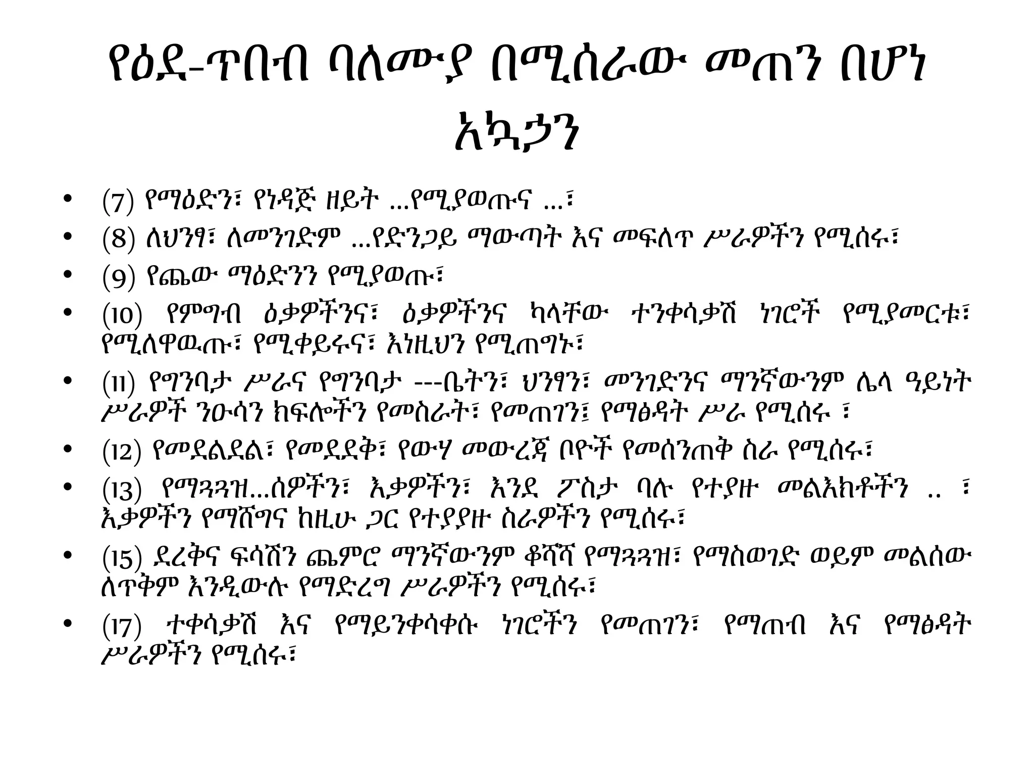 የዕደ-ጥበብ ባለሙያ በሚሰራው መጠን በሆነ
አኳኃን
• (7) የማዕድን፣ የነዳጅ ዘይት …የሚያወጡና …፣
• (8) ለህንፃ፣ ለመንገድም …የድንጋይ ማውጣት እና መፍለጥ ሥራዎችን የሚሰሩ፣
• (9) የጨው ማዕድንን የሚያወጡ፣
• (10) የምግብ ዕቃዎችንና፣ ዕቃዎችንና ካላቸው ተንቀሳቃሽ ነገሮች የሚያመርቱ፣
የሚለዋዉጡ፣ የሚቀይሩና፣ እነዚህን የሚጠግኑ፣
• (11) የግንባታ ሥራና የግንባታ ---ቤትን፣ ህንፃን፣ መንገድንና ማንኛውንም ሌላ ዓይነት
ሥራዎች ንዑሳን ክፍሎችን የመስራት፣ የመጠገን፤ የማፅዳት ሥራ የሚሰሩ ፣
• (12) የመደልደል፣ የመደደቅ፣ የውሃ መውረጃ ቦዮች የመሰንጠቅ ስራ የሚሰሩ፣
• (13) የማጓጓዝ…ሰዎችን፣ እቃዎችን፣ እንደ ፖስታ ባሉ የተያዙ መልእክቶችን .. ፣
እቃዎችን የማሸግና ከዚሁ ጋር የተያያዙ ስራዎችን የሚሰሩ፣
• (15) ደረቅና ፍሳሽን ጨምሮ ማንኛውንም ቆሻሻ የማጓጓዝ፣ የማስወገድ ወይም መልሰው
ለጥቅም እንዲውሉ የማድረግ ሥራዎችን የሚሰሩ፣
• (17) ተቀሳቃሽ እና የማይንቀሳቀሱ ነገሮችን የመጠገን፣ የማጠብ እና የማፅዳት
ሥራዎችን የሚሰሩ፣
 